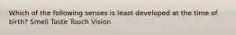 Which of the following senses is least developed at the time of birth? Smell Taste Touch Vision