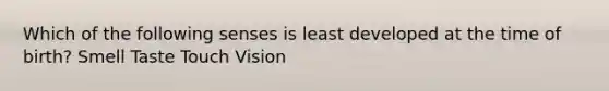 Which of the following senses is least developed at the time of birth? Smell Taste Touch Vision