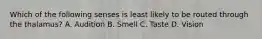 Which of the following senses is least likely to be routed through the thalamus? A. Audition B. Smell C. Taste D. Vision