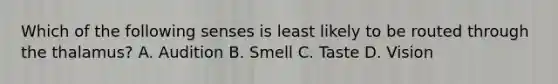 Which of the following senses is least likely to be routed through the thalamus? A. Audition B. Smell C. Taste D. Vision