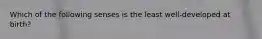 Which of the following senses is the least well-developed at birth?