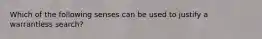 Which of the following senses can be used to justify a warrantless search?