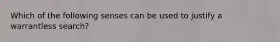 Which of the following senses can be used to justify a warrantless search?