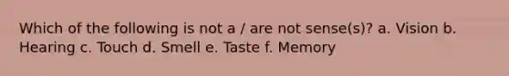 Which of the following is not a / are not sense(s)? a. Vision b. Hearing c. Touch d. Smell e. Taste f. Memory