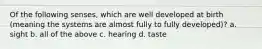 Of the following senses, which are well developed at birth (meaning the systems are almost fully to fully developed)? a. sight b. all of the above c. hearing d. taste