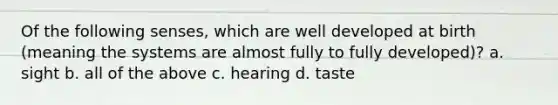 Of the following senses, which are well developed at birth (meaning the systems are almost fully to fully developed)? a. sight b. all of the above c. hearing d. taste