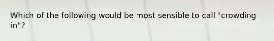 Which of the following would be most sensible to call "crowding in"?