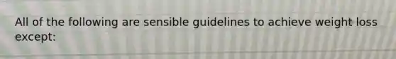 All of the following are sensible guidelines to achieve weight loss except: