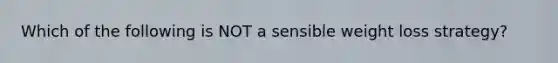 Which of the following is NOT a sensible weight loss strategy?