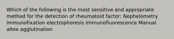 Which of the following is the most sensitive and appropriate method for the detection of rheumatoid factor: Nephelometry Immunofixation electrophoresis Immunofluorescence Manual altex agglutination