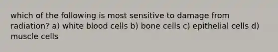 which of the following is most sensitive to damage from radiation? a) white blood cells b) bone cells c) epithelial cells d) muscle cells