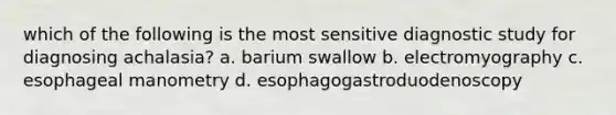 which of the following is the most sensitive diagnostic study for diagnosing achalasia? a. barium swallow b. electromyography c. esophageal manometry d. esophagogastroduodenoscopy