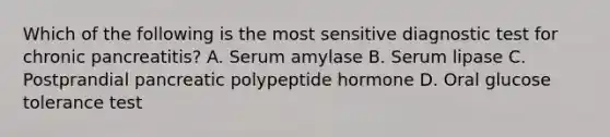 Which of the following is the most sensitive diagnostic test for chronic pancreatitis? A. Serum amylase B. Serum lipase C. Postprandial pancreatic polypeptide hormone D. Oral glucose tolerance test