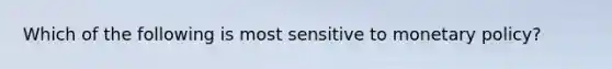 Which of the following is most sensitive to <a href='https://www.questionai.com/knowledge/kEE0G7Llsx-monetary-policy' class='anchor-knowledge'>monetary policy</a>?