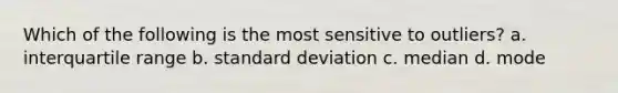 Which of the following is the most sensitive to outliers? a. interquartile range b. standard deviation c. median d. mode