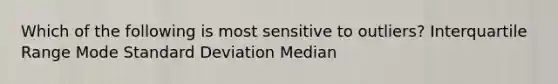 Which of the following is most sensitive to outliers? Interquartile Range Mode Standard Deviation Median