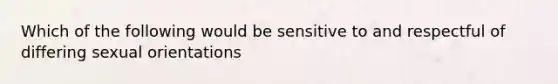 Which of the following would be sensitive to and respectful of differing sexual orientations