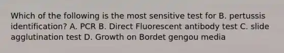 Which of the following is the most sensitive test for B. pertussis identification? A. PCR B. Direct Fluorescent antibody test C. slide agglutination test D. Growth on Bordet gengou media