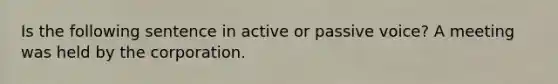 Is the following sentence in active or passive voice? A meeting was held by the corporation.