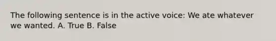 The following sentence is in the active voice: We ate whatever we wanted. A. True B. False