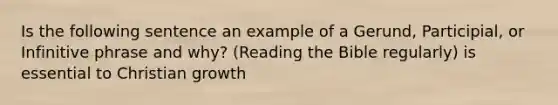 Is the following sentence an example of a Gerund, Participial, or Infinitive phrase and why? (Reading the Bible regularly) is essential to Christian growth