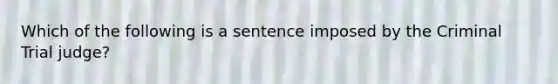 Which of the following is a sentence imposed by the Criminal Trial judge?