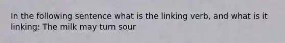 In the following sentence what is the linking verb, and what is it linking: The milk may turn sour