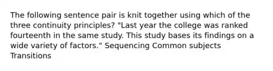 The following sentence pair is knit together using which of the three continuity principles? "Last year the college was ranked fourteenth in the same study. This study bases its findings on a wide variety of factors." Sequencing Common subjects Transitions