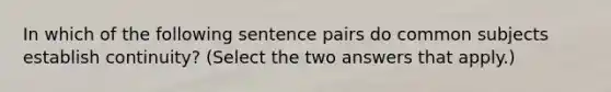 In which of the following sentence pairs do common subjects establish continuity? (Select the two answers that apply.)