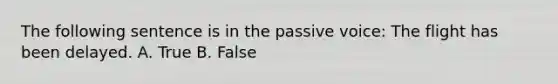 The following sentence is in the passive voice: The flight has been delayed. A. True B. False