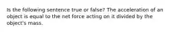 Is the following sentence true or false? The acceleration of an object is equal to the net force acting on it divided by the object's mass.