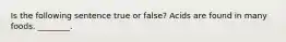 Is the following sentence true or false? Acids are found in many foods. ________.