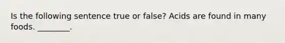 Is the following sentence true or false? Acids are found in many foods. ________.