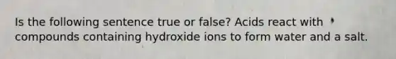 Is the following sentence true or false? Acids react with compounds containing hydroxide ions to form water and a salt.