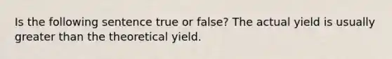 Is the following sentence true or false? The actual yield is usually greater than the theoretical yield.