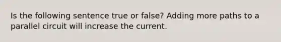 Is the following sentence true or false? Adding more paths to a parallel circuit will increase the current.