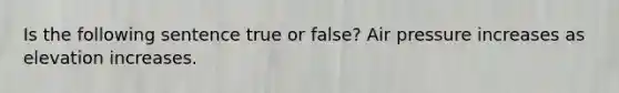 Is the following sentence true or false? Air pressure increases as elevation increases.