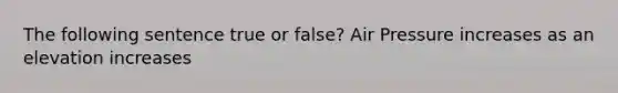 The following sentence true or false? Air Pressure increases as an elevation increases