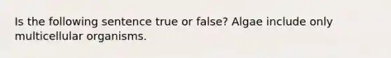 Is the following sentence true or false? Algae include only multicellular organisms.