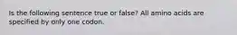 Is the following sentence true or false? All amino acids are specified by only one codon.