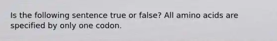 Is the following sentence true or false? All amino acids are specified by only one codon.