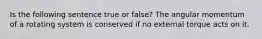 Is the following sentence true or false? The angular momentum of a rotating system is conserved if no external torque acts on it.