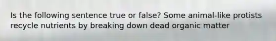 Is the following sentence true or false? Some animal-like protists recycle nutrients by breaking down dead organic matter