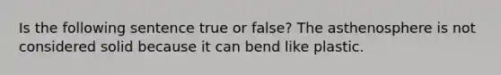 Is the following sentence true or false? The asthenosphere is not considered solid because it can bend like plastic.