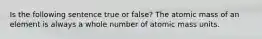 Is the following sentence true or false? The atomic mass of an element is always a whole number of atomic mass units.