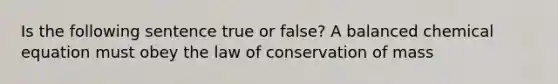 Is the following sentence true or false? A balanced chemical equation must obey the law of conservation of mass