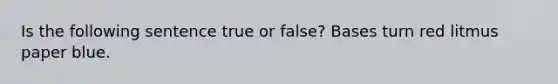 Is the following sentence true or false? Bases turn red litmus paper blue.