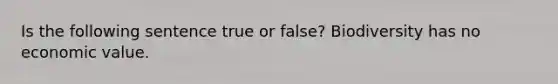 Is the following sentence true or false? Biodiversity has no economic value.