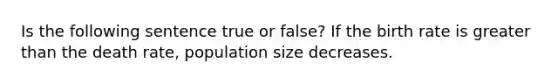 Is the following sentence true or false? If the birth rate is greater than the death rate, population size decreases.