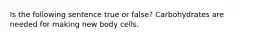 Is the following sentence true or false? Carbohydrates are needed for making new body cells.